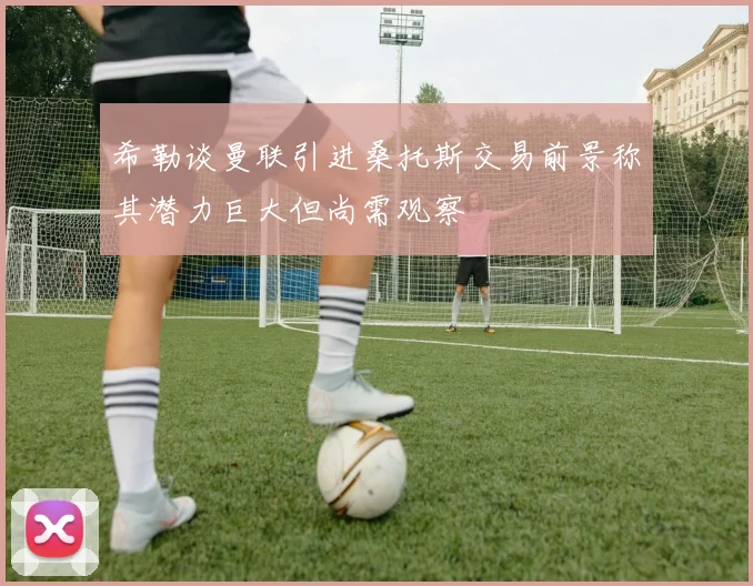 希勒谈曼联引进桑托斯交易前景称其潜力巨大但尚需观察