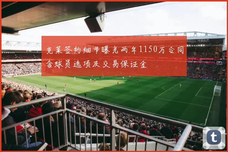 克莱签约细节曝光两年1150万合同含球员选项及交易保证金