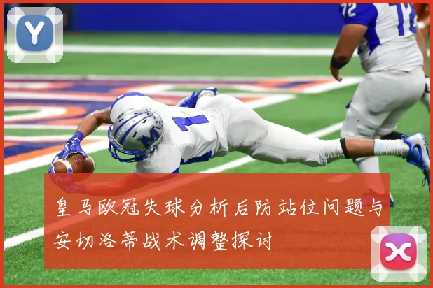 皇马欧冠失球分析后防站位问题与安切洛蒂战术调整探讨