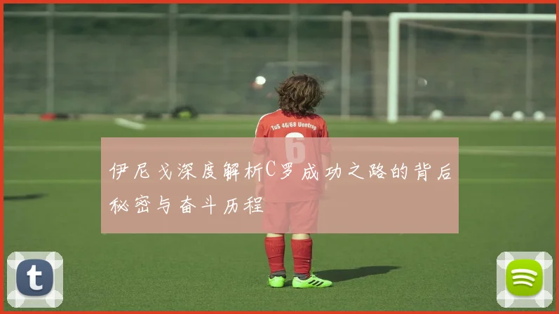 伊尼戈深度解析C罗成功之路的背后秘密与奋斗历程
