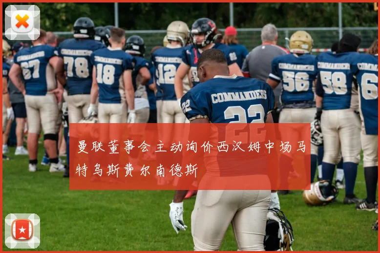 曼联董事会主动询价西汉姆中场马特乌斯费尔南德斯