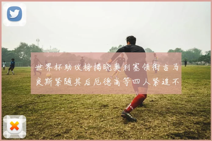 世界杯助攻榜揭晓奥利塞领衔吉马良斯紧随其后厄德高等四人紧追不舍