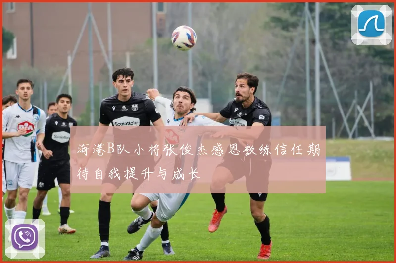 海港B队小将张俊杰感恩教练信任期待自我提升与成长