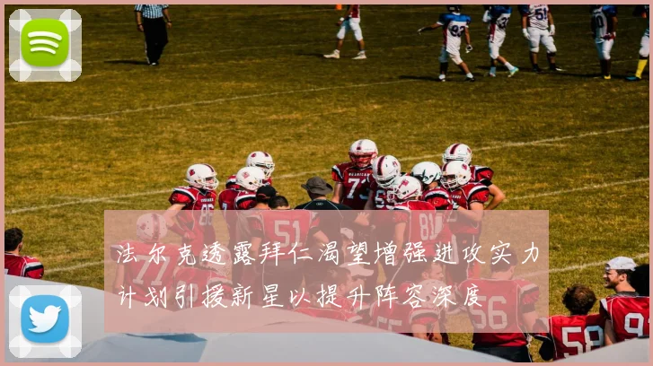 法尔克透露拜仁渴望增强进攻实力计划引援新星以提升阵容深度