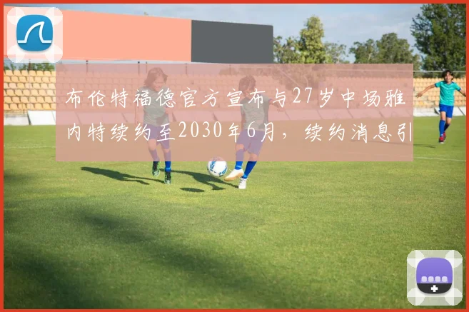 布伦特福德官方宣布与27岁中场雅内特续约至2030年6月，续约消息引发关注