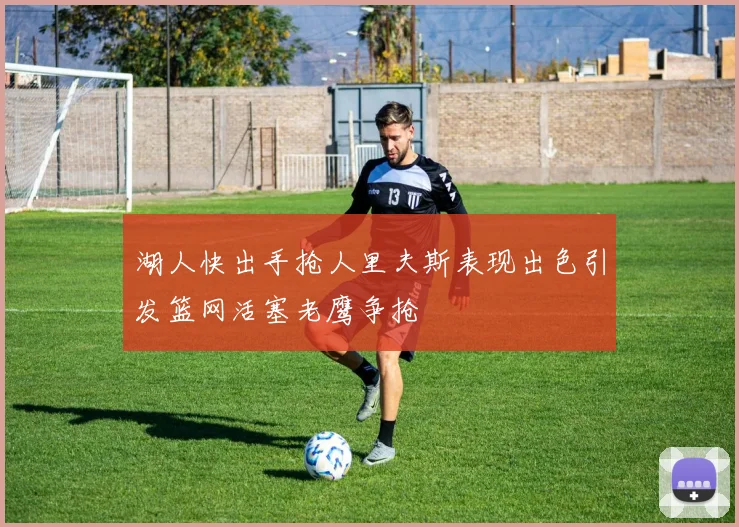 湖人快出手抢人里夫斯表现出色引发篮网活塞老鹰争抢