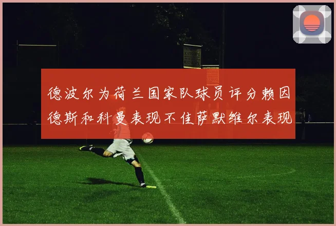 德波尔为荷兰国家队球员评分赖因德斯和科曼表现不佳萨默维尔表现最佳