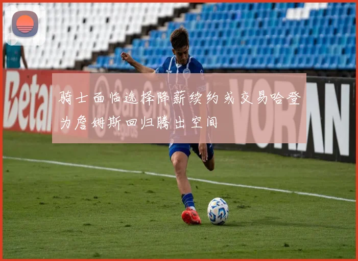 骑士面临选择降薪续约或交易哈登为詹姆斯回归腾出空间