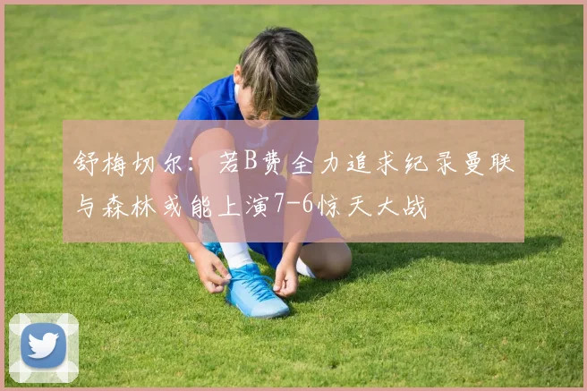 舒梅切尔：若B费全力追求纪录曼联与森林或能上演7-6惊天大战