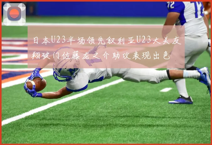 日本U23半场领先叙利亚U23大关友翔破门佐藤龙之介助攻表现出色