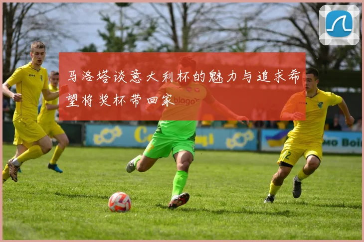 马洛塔谈意大利杯的魅力与追求希望将奖杯带回家