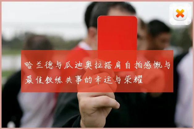 哈兰德与瓜迪奥拉搭肩自拍感慨与最佳教练共事的幸运与荣耀