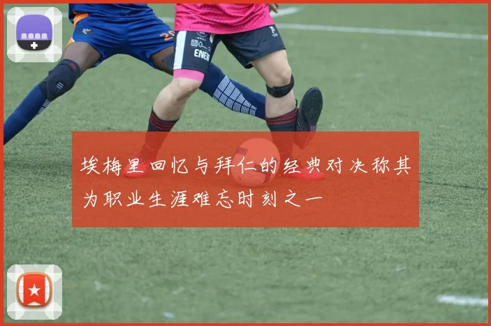 埃梅里回忆与拜仁的经典对决称其为职业生涯难忘时刻之一