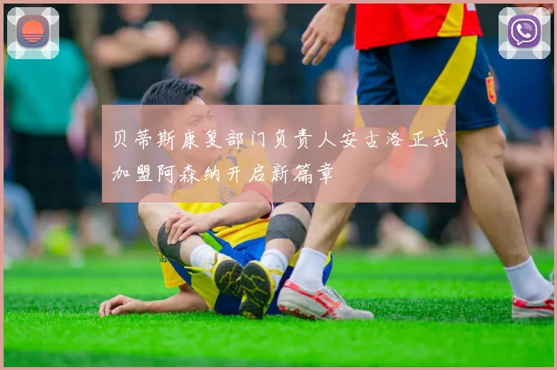 贝蒂斯康复部门负责人安古洛正式加盟阿森纳开启新篇章