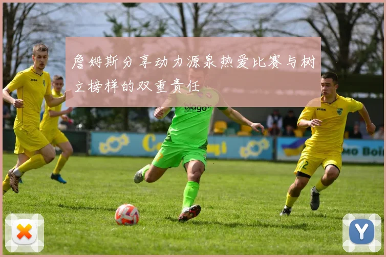 詹姆斯分享动力源泉热爱比赛与树立榜样的双重责任