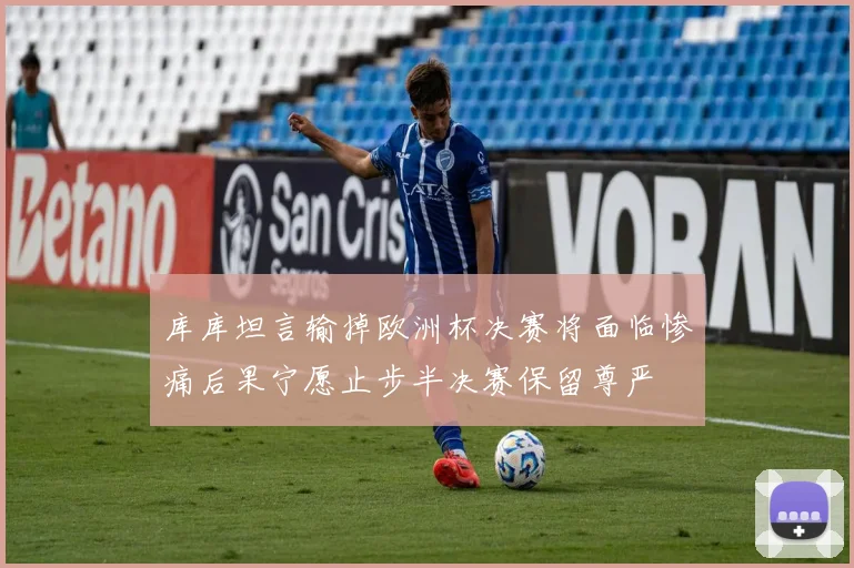 库库坦言输掉欧洲杯决赛将面临惨痛后果宁愿止步半决赛保留尊严