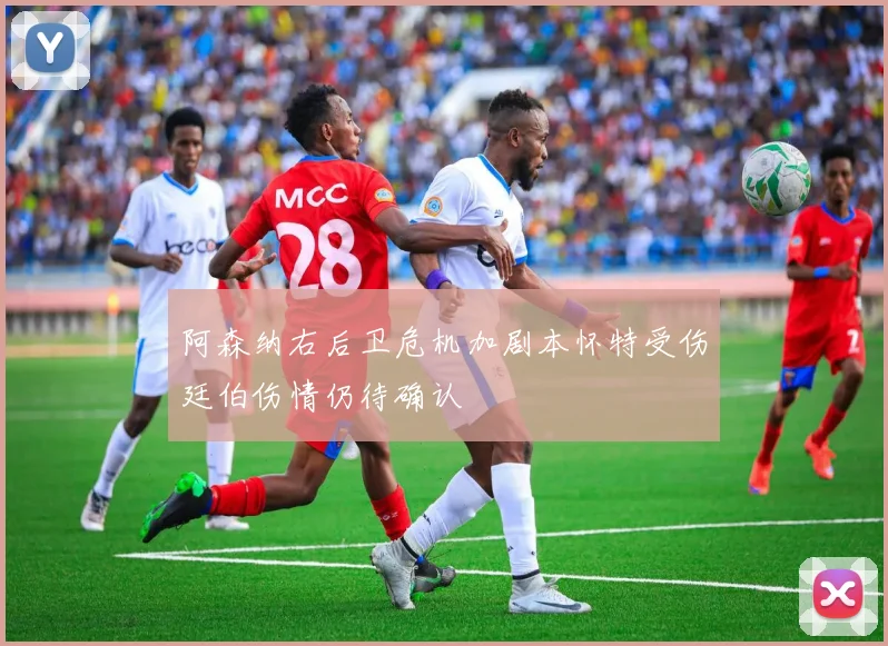 阿森纳右后卫危机加剧本怀特受伤廷伯伤情仍待确认