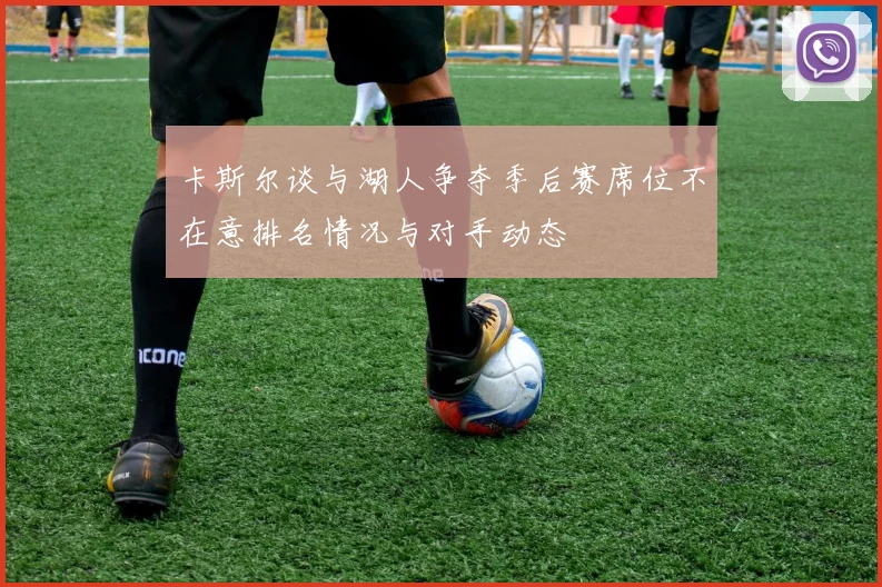 卡斯尔谈与湖人争夺季后赛席位不在意排名情况与对手动态