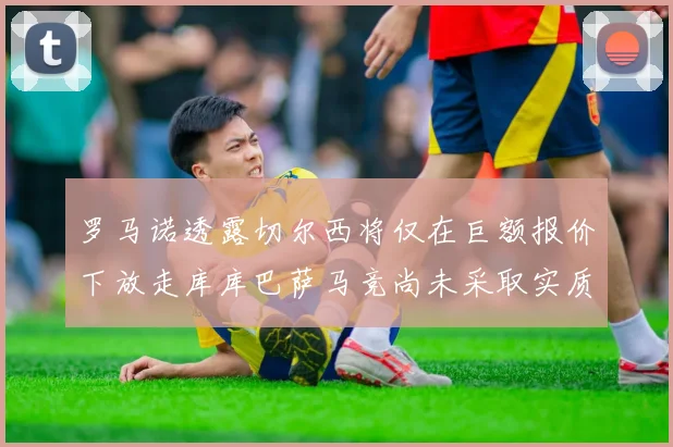 罗马诺透露切尔西将仅在巨额报价下放走库库巴萨马竞尚未采取实质行动
