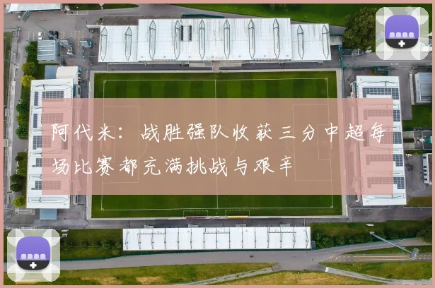 阿代米：战胜强队收获三分中超每场比赛都充满挑战与艰辛