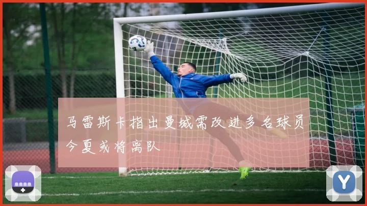 马雷斯卡指出曼城需改进多名球员今夏或将离队