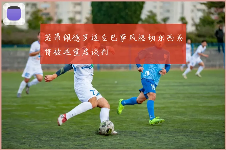若昂佩德罗适合巴萨风格切尔西或将被迫重启谈判