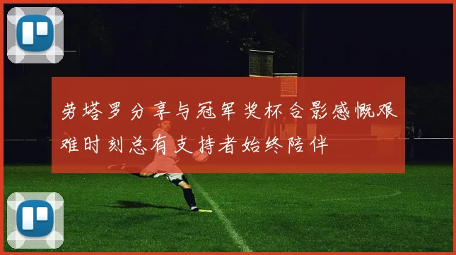 劳塔罗分享与冠军奖杯合影感慨艰难时刻总有支持者始终陪伴