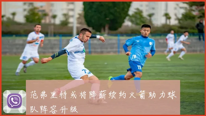 范弗里特或将降薪续约火箭助力球队阵容升级