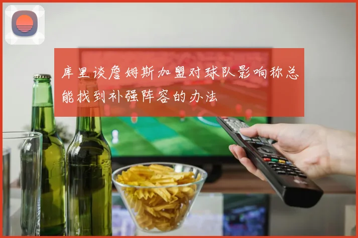 库里谈詹姆斯加盟对球队影响称总能找到补强阵容的办法