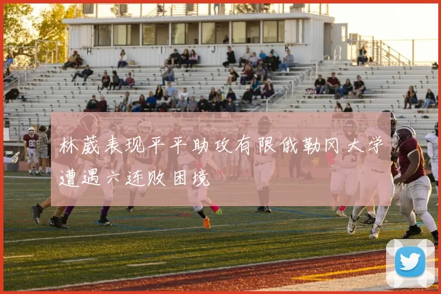 林葳表现平平助攻有限俄勒冈大学遭遇六连败困境