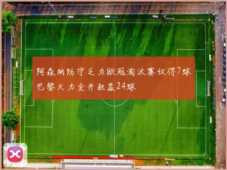 阿森纳防守乏力欧冠淘汰赛仅得7球巴黎火力全开狂轰24球