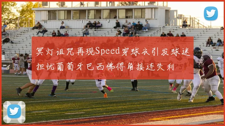 冥灯诅咒再现Speed穿球衣引发球迷担忧葡萄牙巴西佛得角接连失利