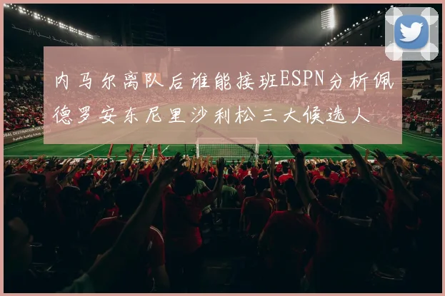 内马尔离队后谁能接班ESPN分析佩德罗安东尼里沙利松三大候选人