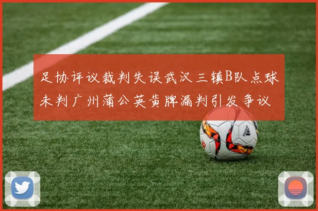 足协评议裁判失误武汉三镇B队点球未判广州蒲公英黄牌漏判引发争议