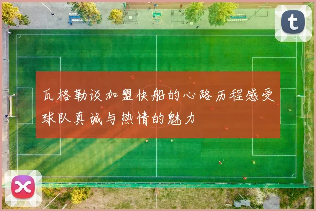 瓦格勒谈加盟快船的心路历程感受球队真诚与热情的魅力