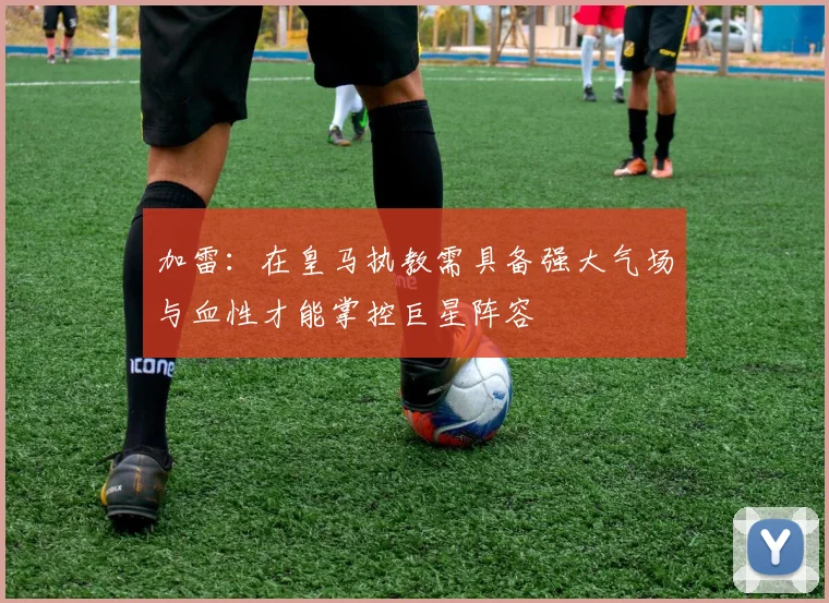 加雷：在皇马执教需具备强大气场与血性才能掌控巨星阵容