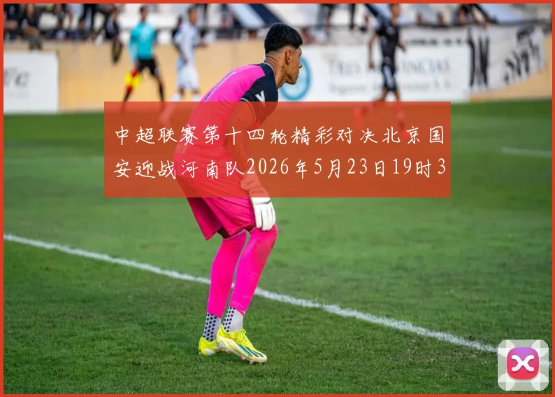 中超联赛第十四轮精彩对决北京国安迎战河南队2026年5月23日19时35分开赛