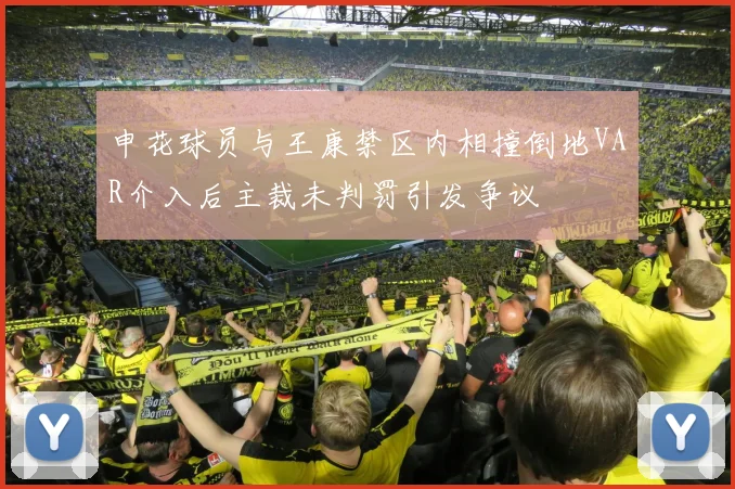 申花球员与王康禁区内相撞倒地VAR介入后主裁未判罚引发争议
