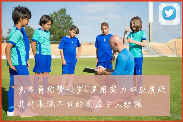 克洛普称赞41岁C罗用实力回应质疑其对表现不佳的反应令人钦佩