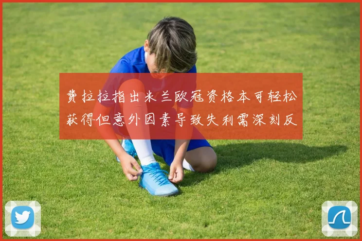 费拉拉指出米兰欧冠资格本可轻松获得但意外因素导致失利需深刻反思