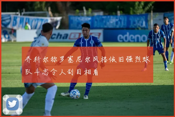 乔科尔称罗塞尼尔风格依旧强烈球队斗志令人刮目相看