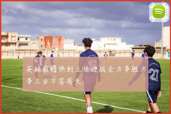 英超前瞻热刺主场迎战全力争胜力争三分不容有失